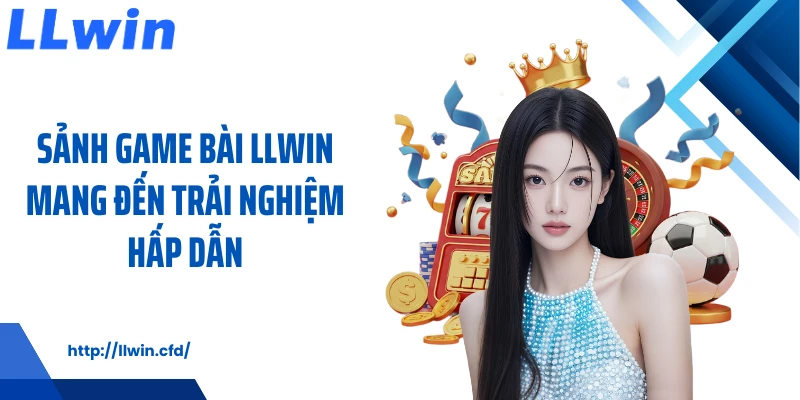 Sảnh game bài LLWIN mang đến trải nghiệm hấp dẫn